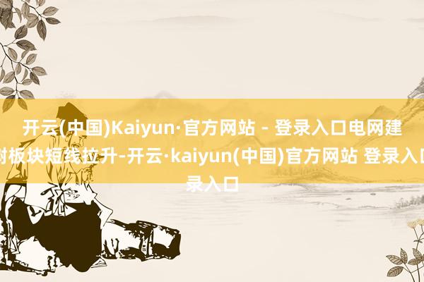 开云(中国)Kaiyun·官方网站 - 登录入口电网建树板块短线拉升-开云·kaiyun(中国)官方网站 登录入口