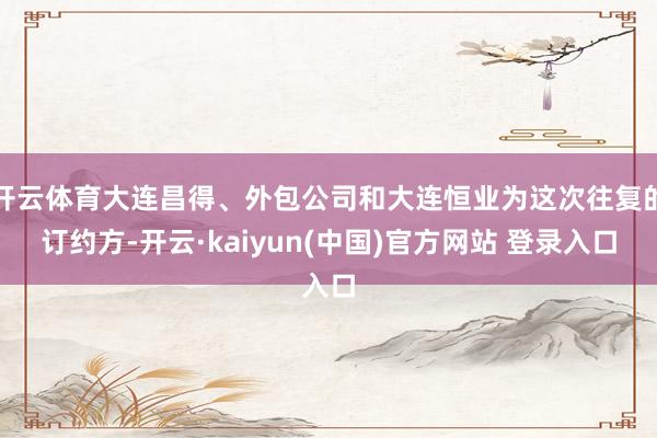 开云体育大连昌得、外包公司和大连恒业为这次往复的订约方-开云·kaiyun(中国)官方网站 登录入口