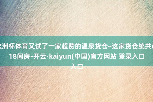 欧洲杯体育又试了一家超赞的温泉货仓~这家货仓统共就18间房-开云·kaiyun(中国)官方网站 登录入口