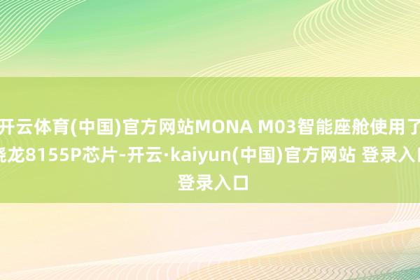 开云体育(中国)官方网站MONA M03智能座舱使用了骁龙8155P芯片-开云·kaiyun(中国)官方网站 登录入口