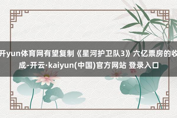 开yun体育网有望复制《星河护卫队3》六亿票房的收成-开云·kaiyun(中国)官方网站 登录入口