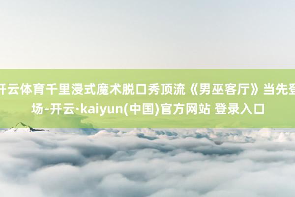 开云体育千里浸式魔术脱口秀顶流《男巫客厅》当先登场-开云·kaiyun(中国)官方网站 登录入口