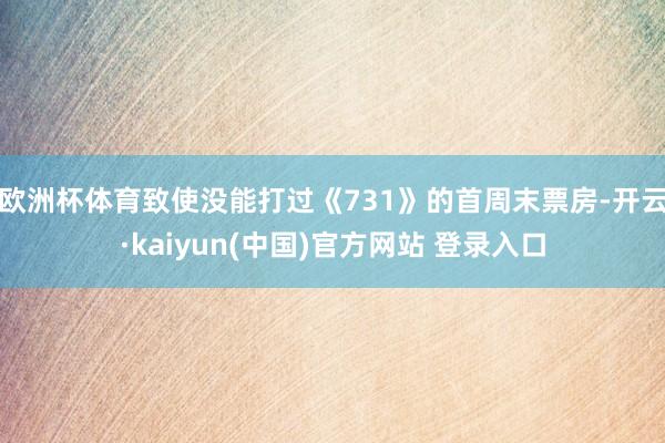 欧洲杯体育致使没能打过《731》的首周末票房-开云·kaiyun(中国)官方网站 登录入口