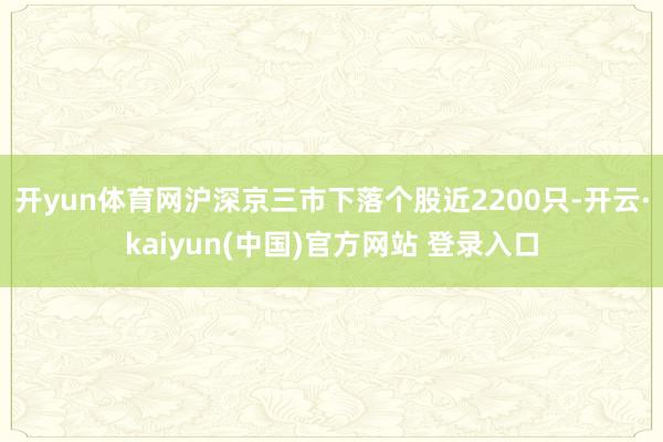 开yun体育网沪深京三市下落个股近2200只-开云·kaiyun(中国)官方网站 登录入口
