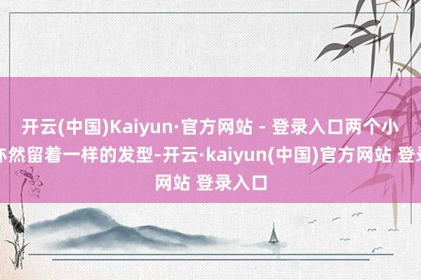 开云(中国)Kaiyun·官方网站 - 登录入口两个小家伙亦然留着一样的发型-开云·kaiyun(中国)官方网站 登录入口