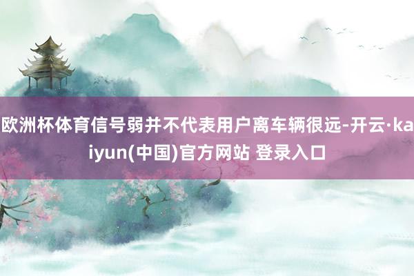 欧洲杯体育信号弱并不代表用户离车辆很远-开云·kaiyun(中国)官方网站 登录入口