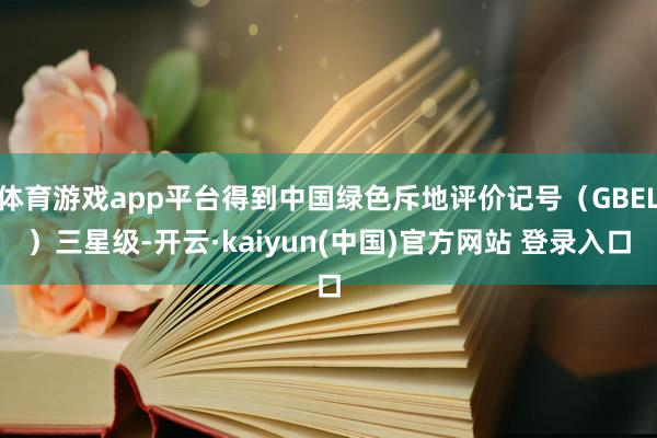 体育游戏app平台得到中国绿色斥地评价记号（GBEL）三星级-开云·kaiyun(中国)官方网站 登录入口