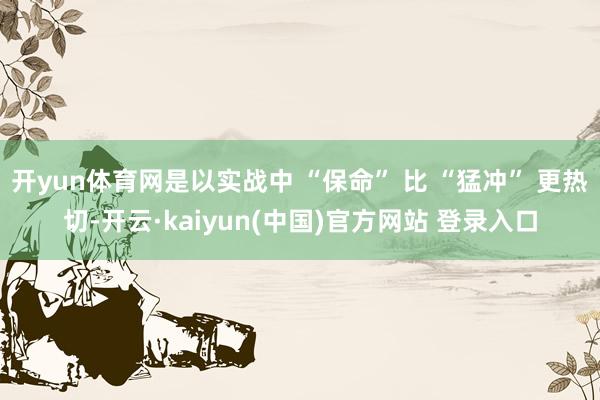 开yun体育网是以实战中 “保命” 比 “猛冲” 更热切-开云·kaiyun(中国)官方网站 登录入口