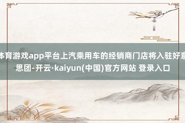 体育游戏app平台上汽乘用车的经销商门店将入驻好意思团-开云·kaiyun(中国)官方网站 登录入口