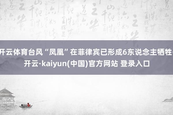 开云体育台风“凤凰”在菲律宾已形成6东说念主牺牲-开云·kaiyun(中国)官方网站 登录入口