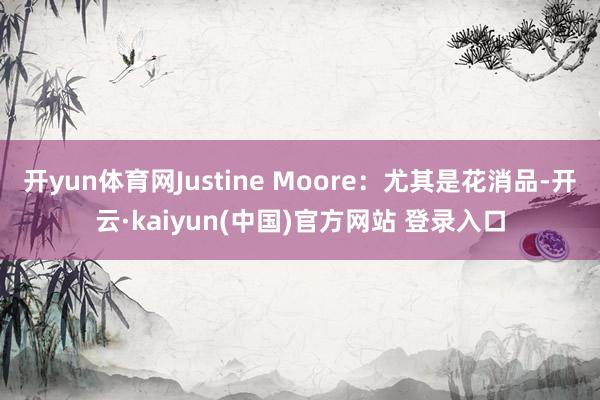 开yun体育网Justine Moore：尤其是花消品-开云·kaiyun(中国)官方网站 登录入口