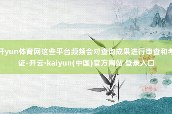 开yun体育网这些平台频频会对查询成果进行审查和考证-开云·kaiyun(中国)官方网站 登录入口