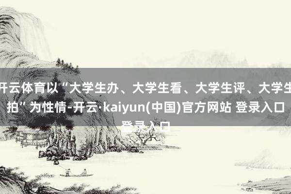 开云体育以“大学生办、大学生看、大学生评、大学生拍”为性情-开云·kaiyun(中国)官方网站 登录入口
