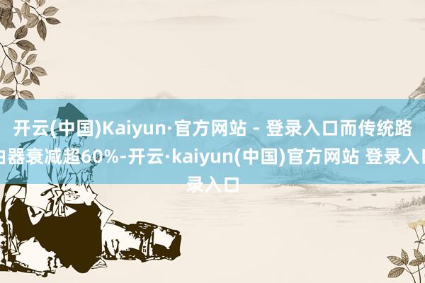 开云(中国)Kaiyun·官方网站 - 登录入口而传统路由器衰减超60%-开云·kaiyun(中国)官方网站 登录入口