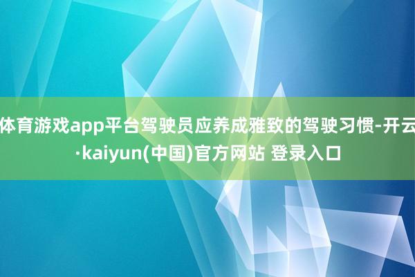 体育游戏app平台驾驶员应养成雅致的驾驶习惯-开云·kaiyun(中国)官方网站 登录入口