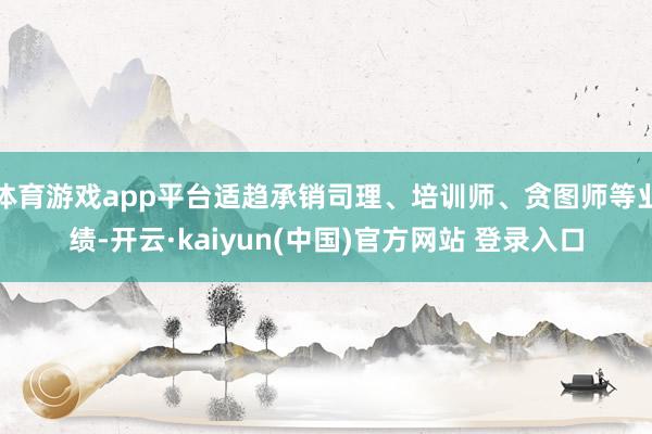 体育游戏app平台适趋承销司理、培训师、贪图师等业绩-开云·kaiyun(中国)官方网站 登录入口