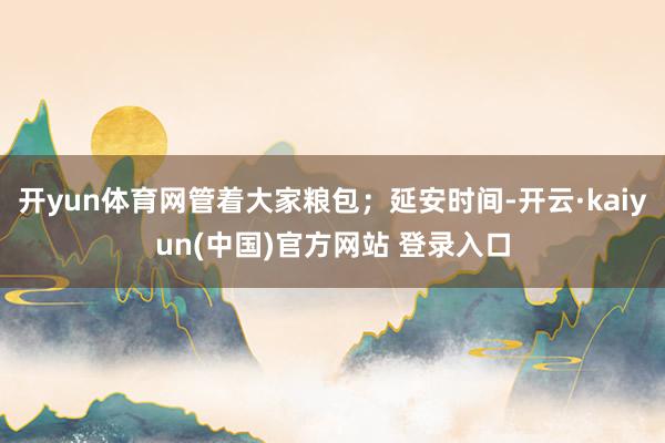 开yun体育网管着大家粮包;延安时间-开云·kaiyun(中国)官方网站 登录入口