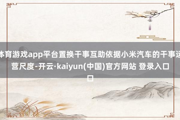 体育游戏app平台置换干事互助依据小米汽车的干事运营尺度-开云·kaiyun(中国)官方网站 登录入口
