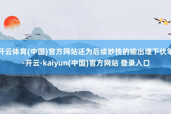 开云体育(中国)官方网站还为后续妙技的输出埋下伏笔-开云·kaiyun(中国)官方网站 登录入口