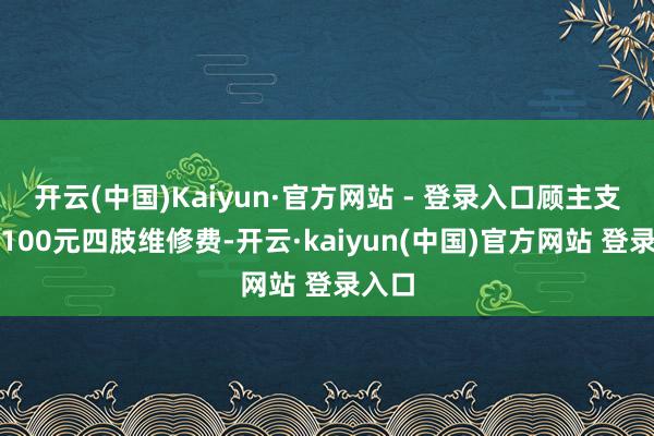 开云(中国)Kaiyun·官方网站 - 登录入口顾主支付了100元四肢维修费-开云·kaiyun(中国)官方网站 登录入口