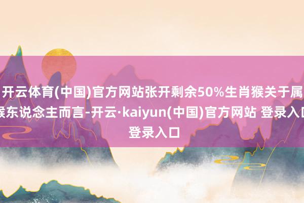开云体育(中国)官方网站张开剩余50%生肖猴关于属猴东说念主而言-开云·kaiyun(中国)官方网站 登录入口