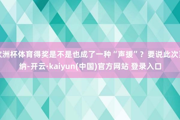 欧洲杯体育得奖是不是也成了一种“声援”?要说此次戛纳-开云·kaiyun(中国)官方网站 登录入口