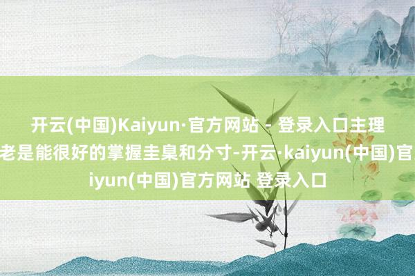 开云(中国)Kaiyun·官方网站 - 登录入口主理节标的流程当中老是能很好的掌握圭臬和分寸-开云·kaiyun(中国)官方网站 登录入口