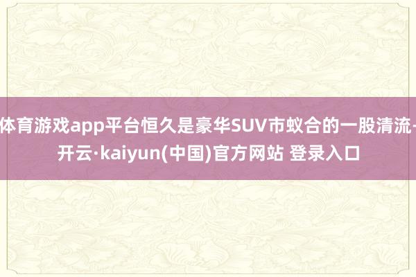 体育游戏app平台恒久是豪华SUV市蚁合的一股清流-开云·kaiyun(中国)官方网站 登录入口