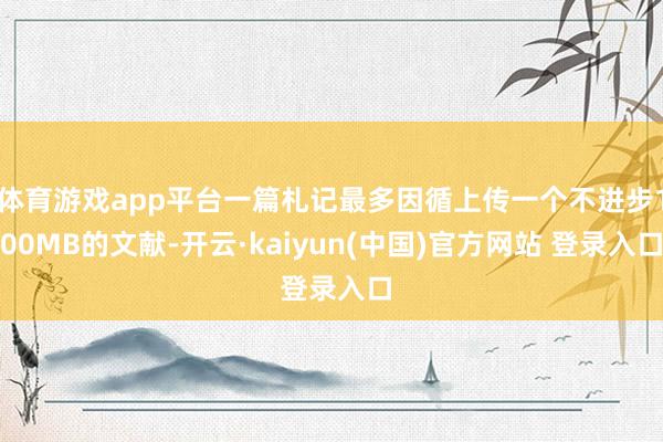 体育游戏app平台一篇札记最多因循上传一个不进步100MB的文献-开云·kaiyun(中国)官方网站 登录入口