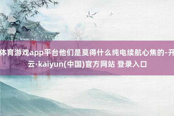 体育游戏app平台他们是莫得什么纯电续航心焦的-开云·kaiyun(中国)官方网站 登录入口