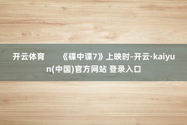 开云体育       《碟中谍7》上映时-开云·kaiyun(中国)官方网站 登录入口