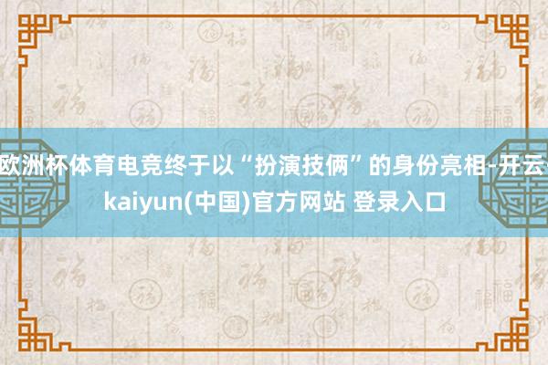 欧洲杯体育电竞终于以“扮演技俩”的身份亮相-开云·kaiyun(中国)官方网站 登录入口