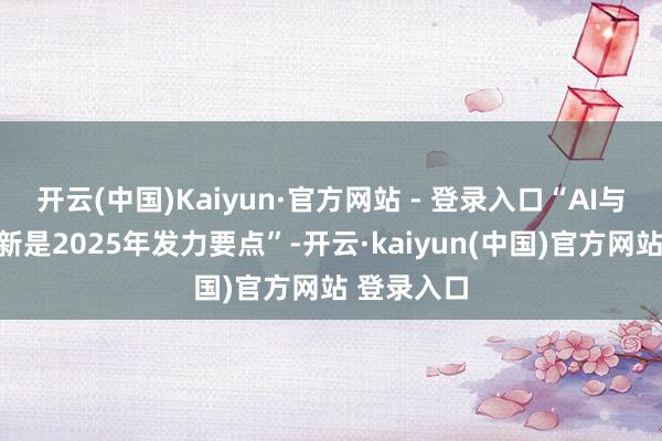 开云(中国)Kaiyun·官方网站 - 登录入口“AI与数字化翻新是2025年发力要点”-开云·kaiyun(中国)官方网站 登录入口