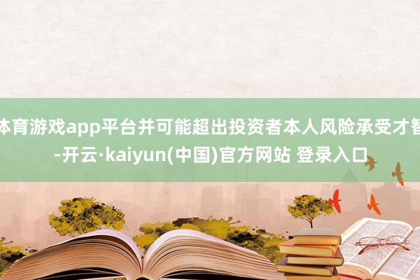 体育游戏app平台并可能超出投资者本人风险承受才智-开云·kaiyun(中国)官方网站 登录入口