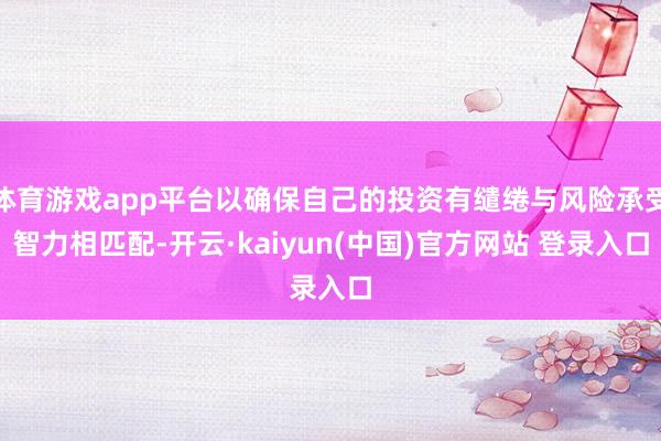 体育游戏app平台以确保自己的投资有缱绻与风险承受智力相匹配-开云·kaiyun(中国)官方网站 登录入口