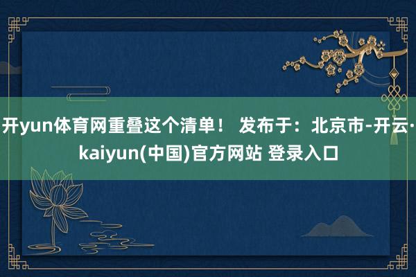 开yun体育网重叠这个清单！ 发布于：北京市-开云·kaiyun(中国)官方网站 登录入口