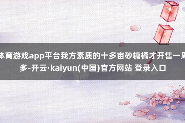 体育游戏app平台我方素质的十多亩砂糖橘才开售一周多-开云·kaiyun(中国)官方网站 登录入口