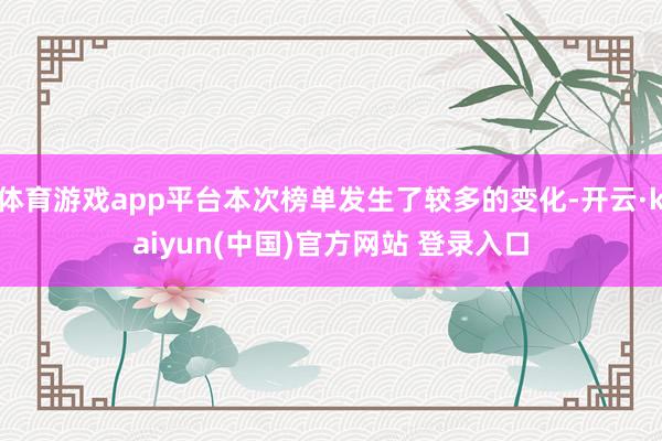 体育游戏app平台本次榜单发生了较多的变化-开云·kaiyun(中国)官方网站 登录入口