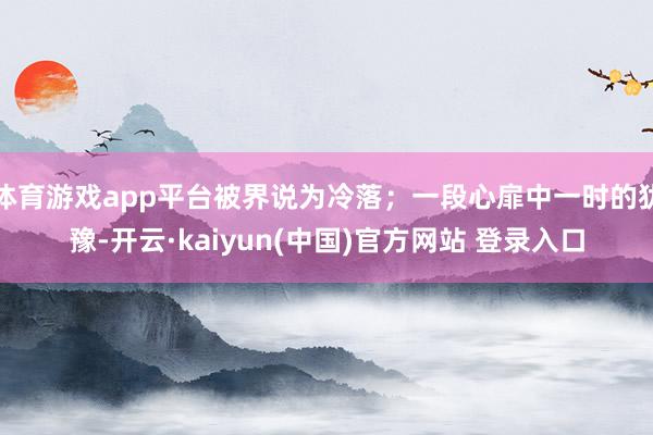 体育游戏app平台被界说为冷落；一段心扉中一时的犹豫-开云·kaiyun(中国)官方网站 登录入口