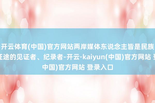开云体育(中国)官方网站两岸媒体东说念主皆是民族回话新征途的见证者、纪录者-开云·kaiyun(中国)官方网站 登录入口