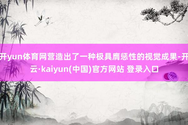 开yun体育网营造出了一种极具膺惩性的视觉成果-开云·kaiyun(中国)官方网站 登录入口