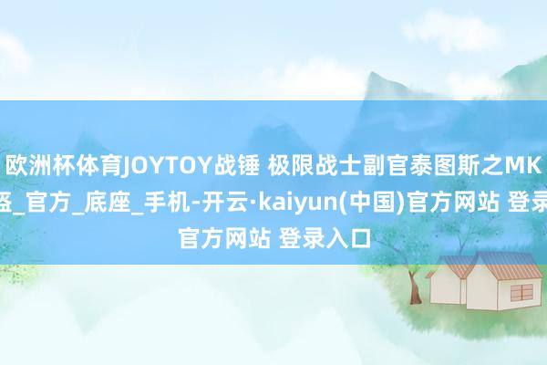 欧洲杯体育JOYTOY战锤 极限战士副官泰图斯之MKX头盔_官方_底座_手机-开云·kaiyun(中国)官方网站 登录入口