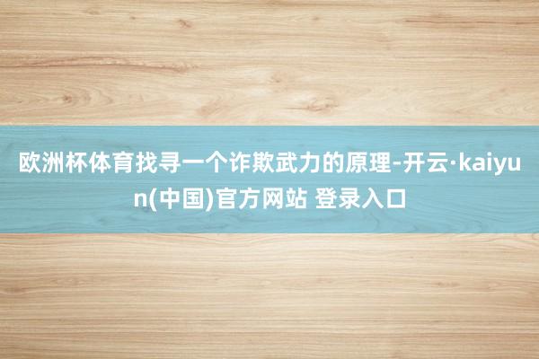 欧洲杯体育找寻一个诈欺武力的原理-开云·kaiyun(中国)官方网站 登录入口