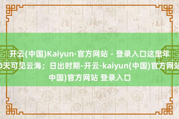 开云(中国)Kaiyun·官方网站 - 登录入口这里年均进步200天可见云海；日出时期-开云·kaiyun(中国)官方网站 登录入口