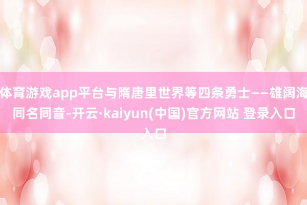 体育游戏app平台与隋唐里世界等四条勇士——雄阔海同名同音-开云·kaiyun(中国)官方网站 登录入口