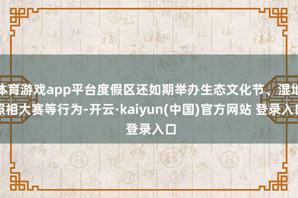 体育游戏app平台度假区还如期举办生态文化节、湿地照相大赛等行为-开云·kaiyun(中国)官方网站 登录入口
