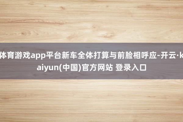 体育游戏app平台新车全体打算与前脸相呼应-开云·kaiyun(中国)官方网站 登录入口