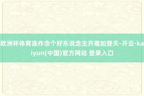 欧洲杯体育连作念个好东说念主齐难如登天-开云·kaiyun(中国)官方网站 登录入口