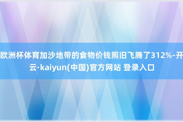 欧洲杯体育加沙地带的食物价钱照旧飞腾了312%-开云·kaiyun(中国)官方网站 登录入口