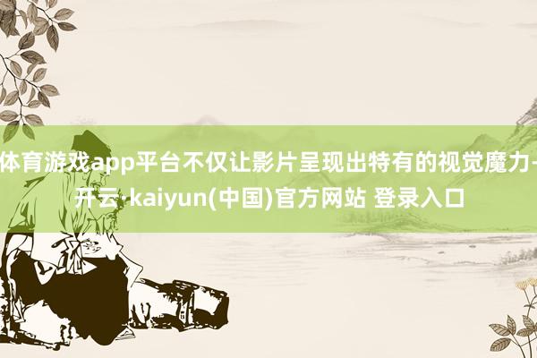 体育游戏app平台不仅让影片呈现出特有的视觉魔力-开云·kaiyun(中国)官方网站 登录入口
